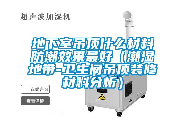 地下室吊顶什么材料防潮效果最好(潮湿地带-卫生间吊顶装修材料分析)