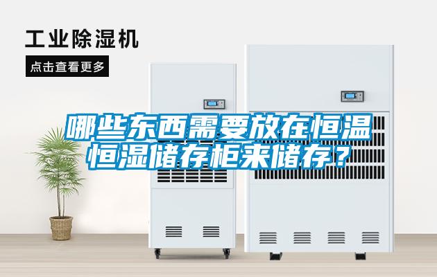 哪些东西需要放在恒温恒湿储存柜来储存?