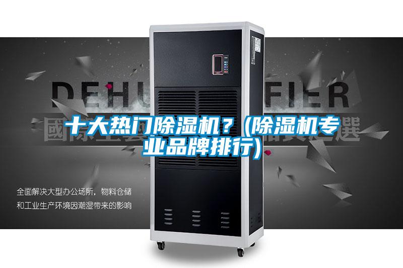十大热门除湿机?(除湿机专业品牌排行)