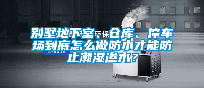 别墅地下室、仓库、停车场到底怎么做防水才能防止潮湿渗水?