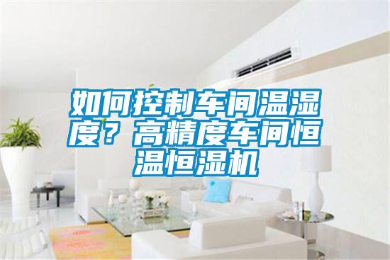 如何控制车间温湿度?高精度车间恒温恒湿机