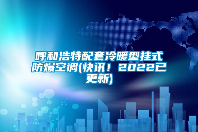 呼和浩特配套冷暖型挂式防爆空调(快讯!2022已更新)