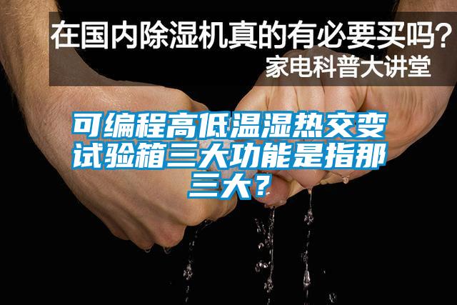 可编程高低温湿热交变试验箱三大功能是指那三大?