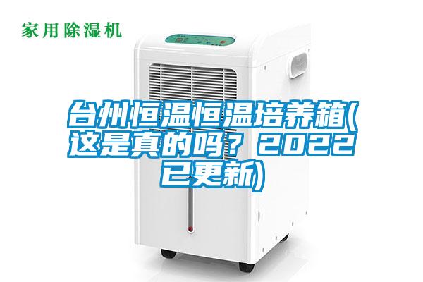 台州恒温恒温培养箱(这是真的吗?2022已更新)