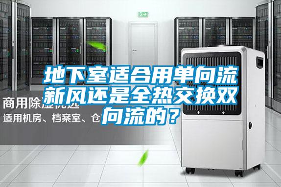 地下室适合用单向流新风还是全热交换双向流的?