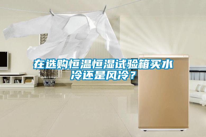 在选购恒温恒湿试验箱买水冷还是风冷?