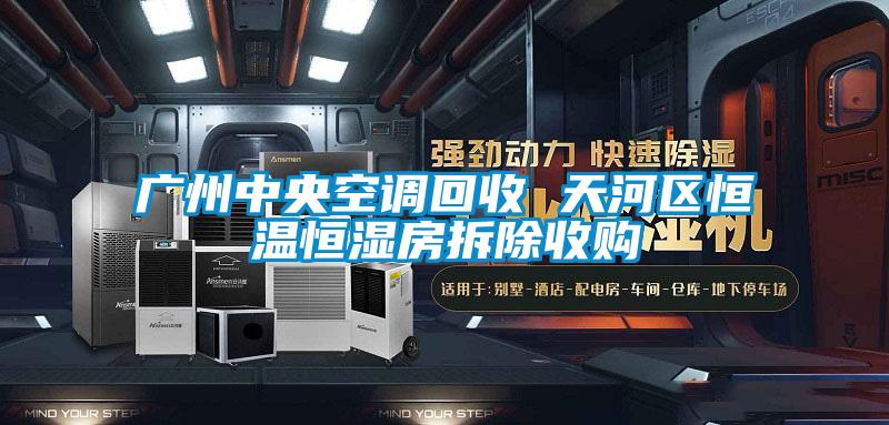 广州中央空调回收 天河区恒温恒湿房拆除收购