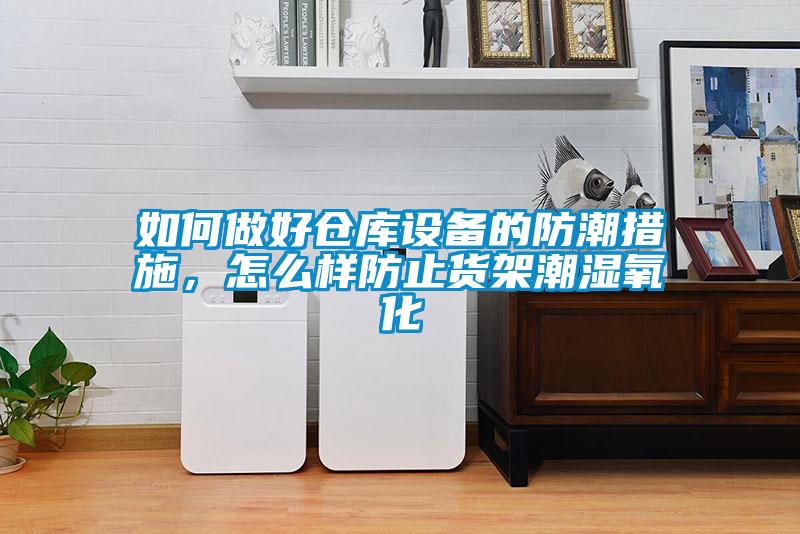 如何做好仓库设备的防潮措施,怎么样防止货架潮湿氧化