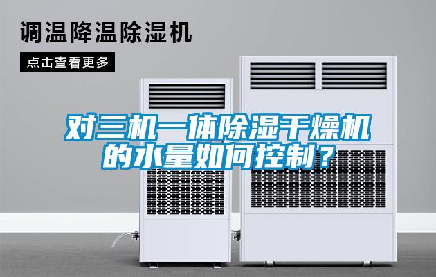 对三机一体除湿干燥机的水量如何控制?