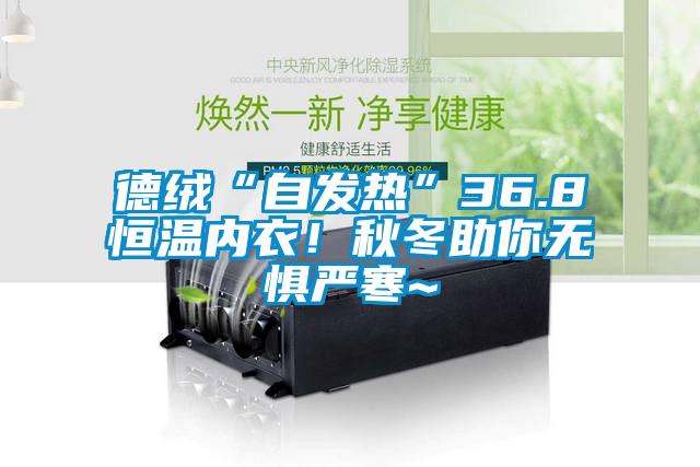 德绒“自发热”36.8恒温内衣!秋冬助你无惧严寒~