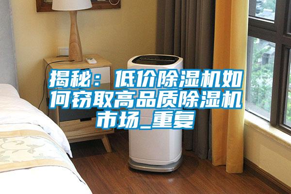 揭秘：低价除湿机如何窃取高品质除湿机市场_重复