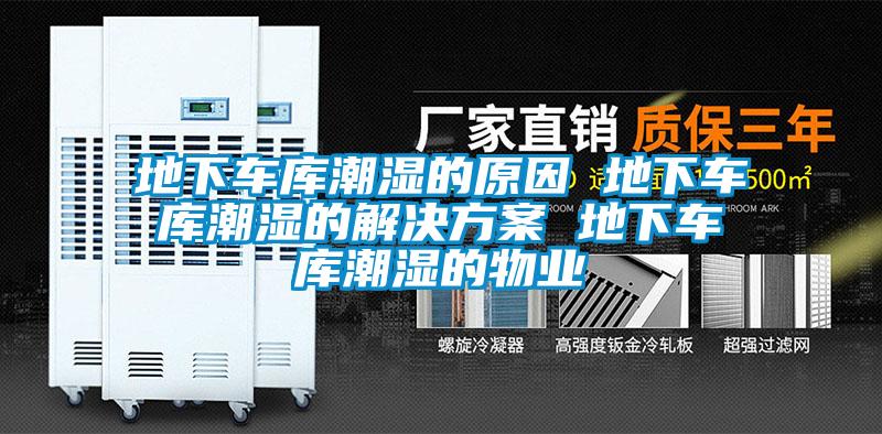 地下车库潮湿的原因 地下车库潮湿的解决方案 地下车库潮湿的物业