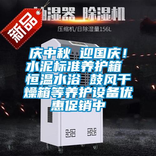 庆中秋 迎国庆!水泥标准养护箱 恒温水浴 鼓风干燥箱等养护设备优惠促销中