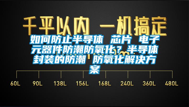如何防止半导体 芯片 电子元器件防潮防氧化?半导体封装的防潮 防氧化解决方案