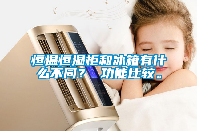 恒温恒湿柜和冰箱有什么不同？ 功能比较。