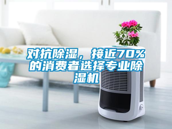 对抗除湿,接近70%的消费者选择专业除湿机