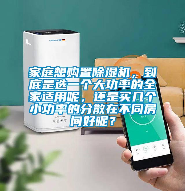 家庭想购置除湿机,到底是选一个大功率的全家适用呢,还是买几个小功率的分散在不同房间好呢?