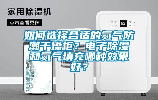 如何选择合适的氮气防潮干燥柜?电子除湿和氮气填充哪种效果好?
