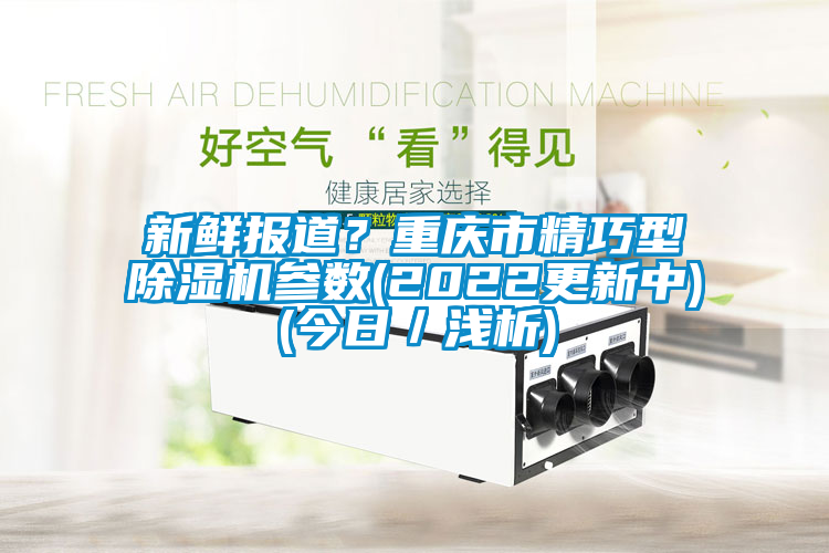 新鲜报道？重庆市精巧型除湿机参数(2022更新中)(今日／浅析)