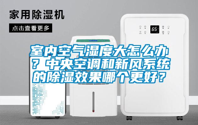 室内空气湿度大怎么办?中央空调和新风系统的除湿效果哪个更好?