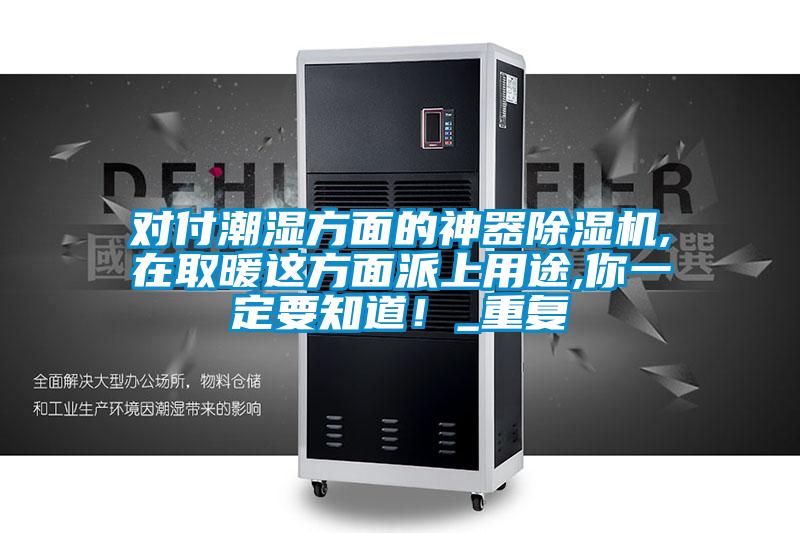 对付潮湿方面的神器除湿机,在取暖这方面派上用途,你一定要知道!_重复