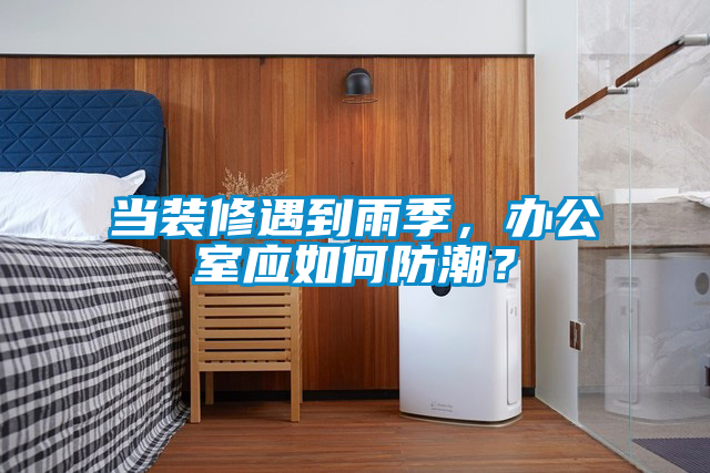 当装修遇到雨季，办公室应如何防潮？