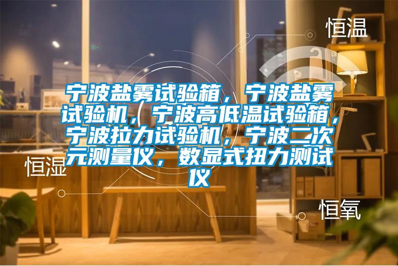 宁波盐雾试验箱,宁波盐雾试验机,宁波高低温试验箱,宁波拉力试验机,宁波二次元测量仪,数显式扭力测试仪