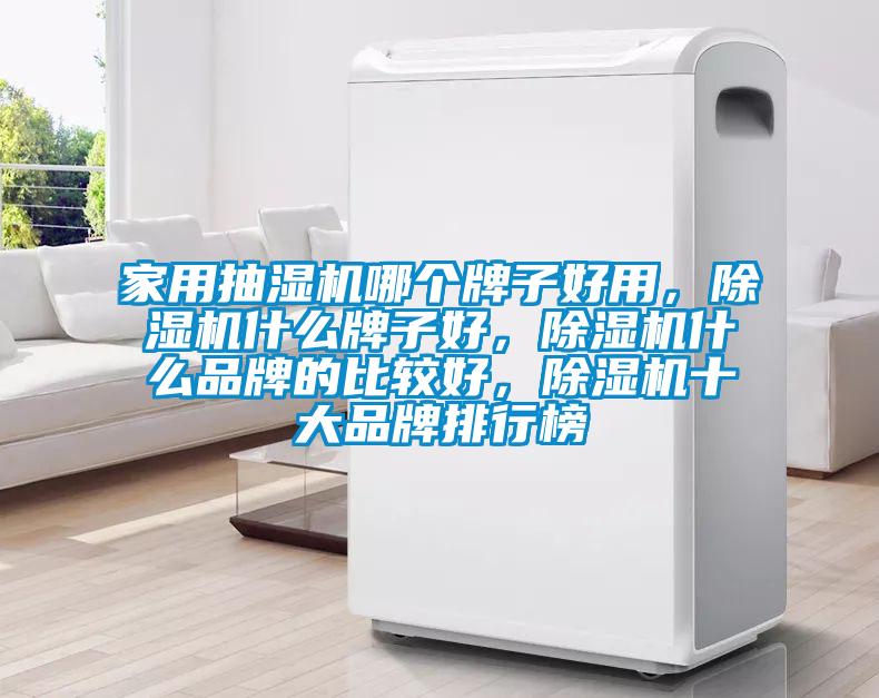 家用抽湿机哪个牌子好用，除湿机什么牌子好，除湿机什么品牌的比较好，除湿机十大品牌排行榜