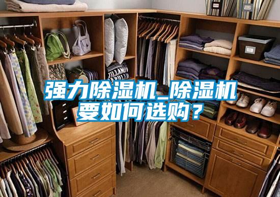 强力除湿机_除湿机要如何选购？