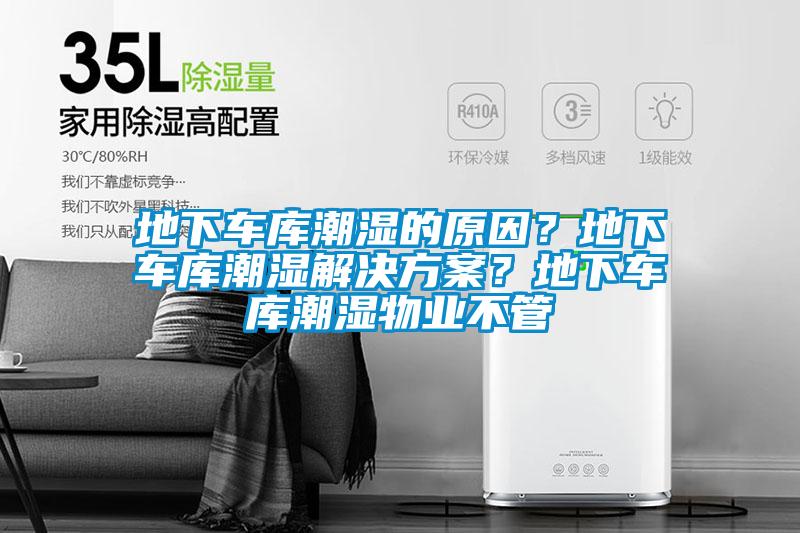 地下车库潮湿的原因?地下车库潮湿解决方案?地下车库潮湿物业不管