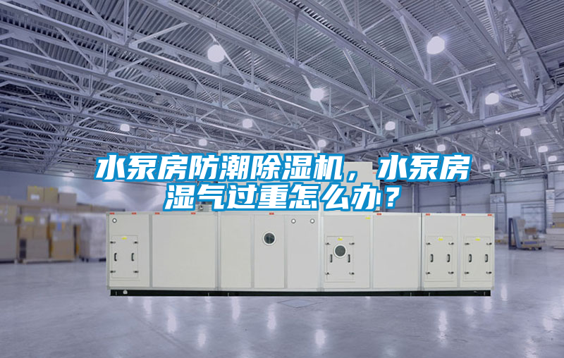 水泵房防潮除湿机，水泵房湿气过重怎么办？
