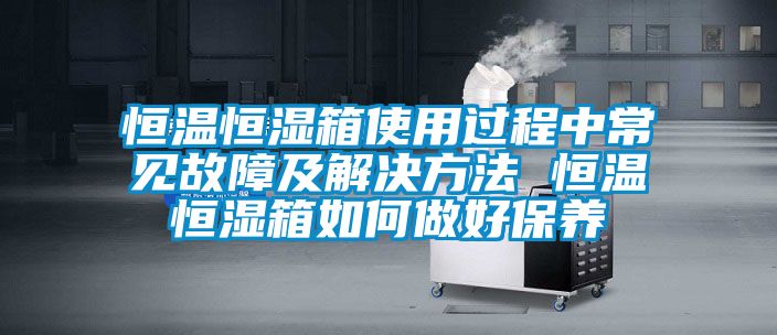 恒温恒湿箱使用过程中常见故障及解决方法 恒温恒湿箱如何做好保养