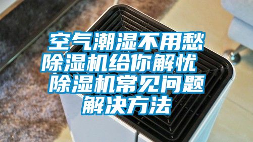 空气潮湿不用愁除湿机给你解忧 除湿机常见问题解决方法