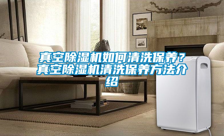 真空除湿机如何清洗保养？真空除湿机清洗保养方法介绍