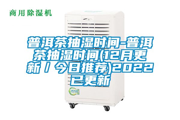 普洱茶抽湿时间-普洱茶抽湿时间(12月更新／今日推荐)2022已更新