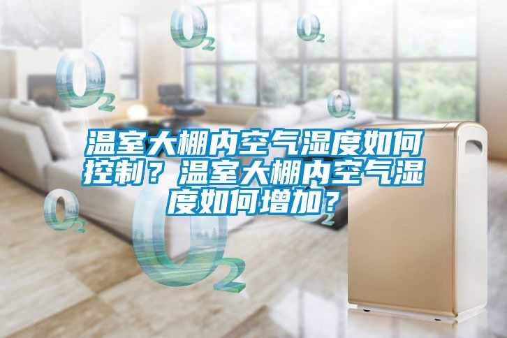 温室大棚内空气湿度如何控制？温室大棚内空气湿度如何增加？