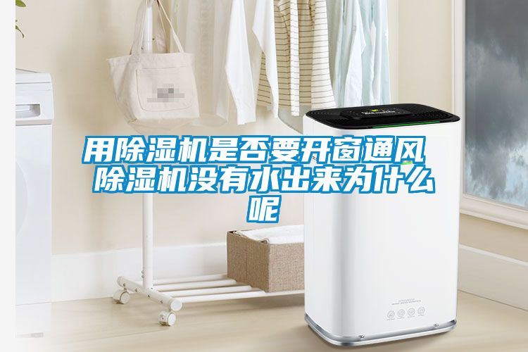 用除湿机是否要开窗通风 除湿机没有水出来为什么呢