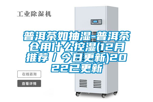 普洱茶如抽湿-普洱茶仓用什么控湿(12月推荐／今日更新)2022已更新