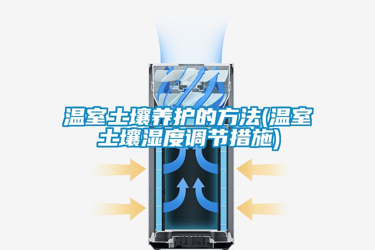 温室土壤养护的方法(温室土壤湿度调节措施)