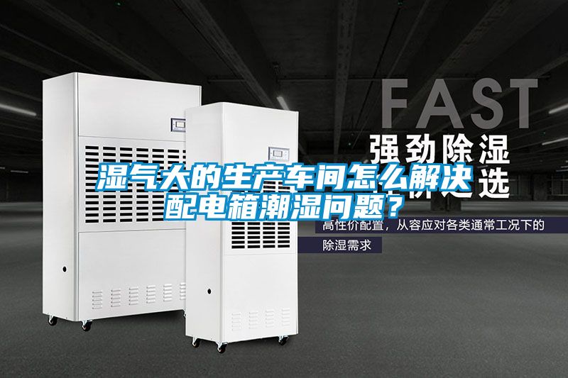湿气大的生产车间怎么解决配电箱潮湿问题？
