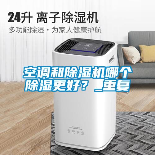空调和除湿机哪个除湿更好？_重复