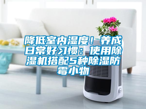 降低室内湿度!养成日常好习惯:使用除湿机搭配5种除湿防霉小物