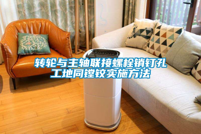转轮与主轴联接螺栓销钉孔工地同镗铰实施方法