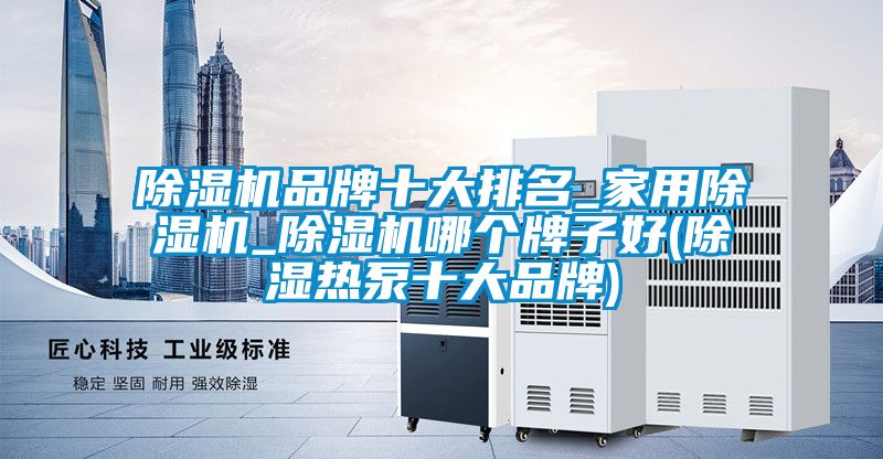 除湿机品牌十大排名_家用除湿机_除湿机哪个牌子好(除湿热泵十大品牌)