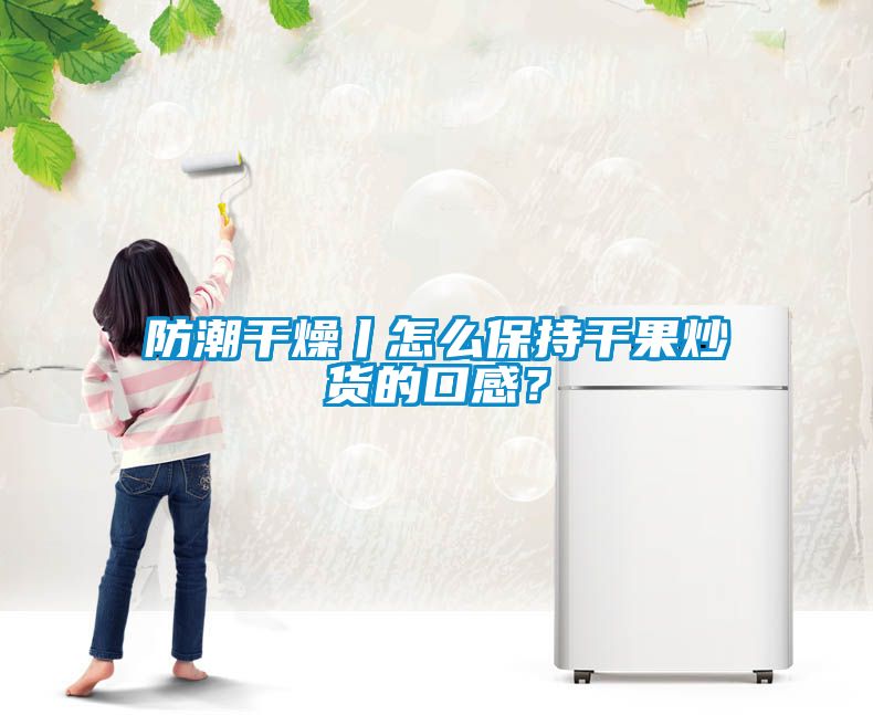 防潮干燥丨怎么保持干果炒货的口感？