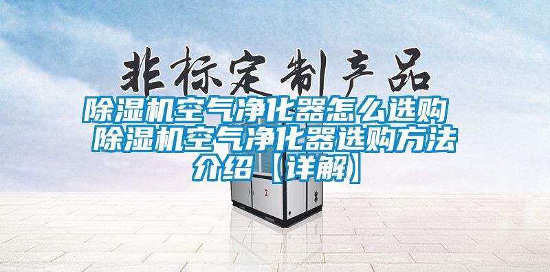除湿机空气净化器怎么选购 除湿机空气净化器选购方法介绍【详解】