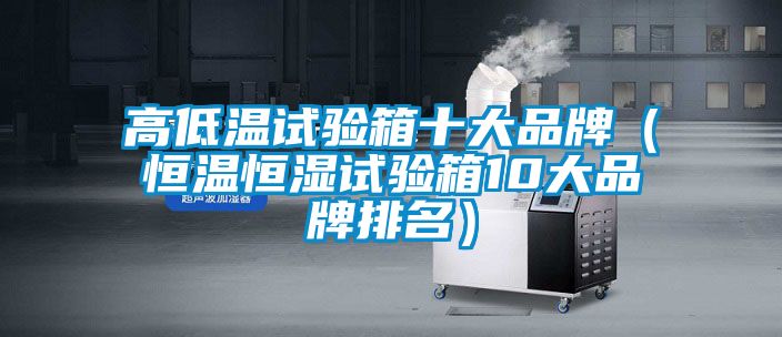 高低温试验箱十大品牌（恒温恒湿试验箱10大品牌排名）