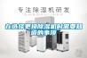 在选择更换除湿机时需要知道的事项 在选择更换除湿机时需要知道的事项