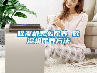 行业新闻除湿机怎么保养 除湿机保养方法
