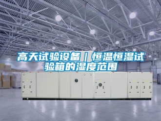 知识百科高天试验设备｜恒温恒湿试验箱的湿度范围